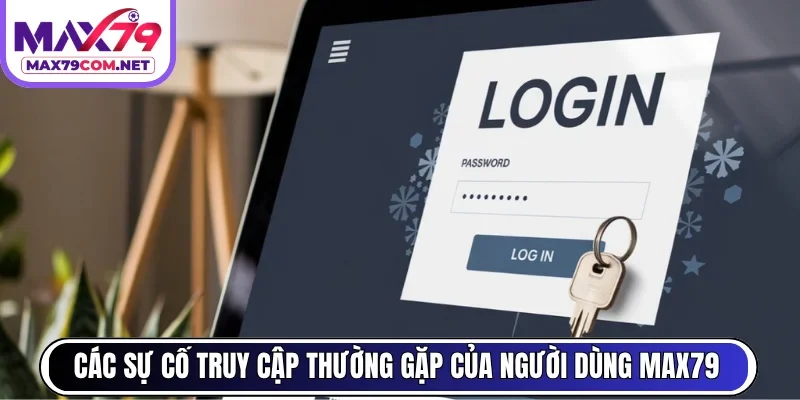 Các sự cố truy cập thường gặp của người dùng MAX79